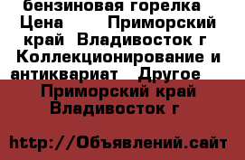 бензиновая горелка › Цена ­ 1 - Приморский край, Владивосток г. Коллекционирование и антиквариат » Другое   . Приморский край,Владивосток г.